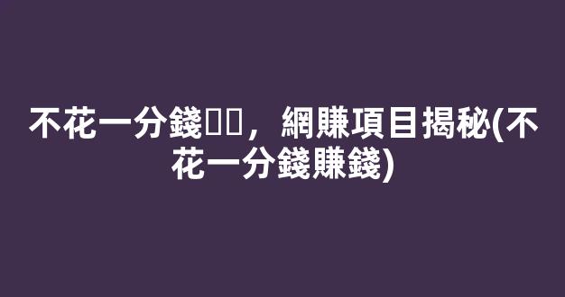 不花一分錢，網賺項目揭秘(不花一分錢賺錢) - 嚴選資源大全